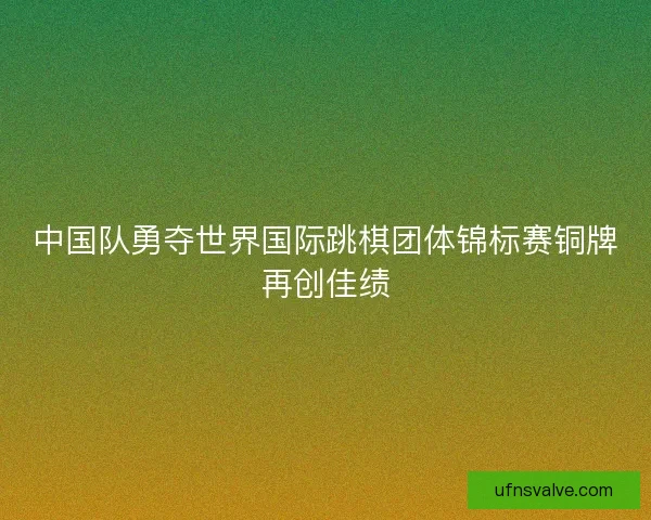 中国队勇夺世界国际跳棋团体锦标赛铜牌再创佳绩