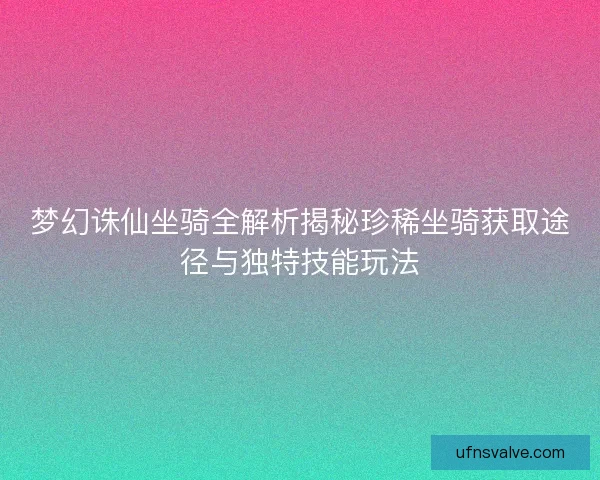梦幻诛仙坐骑全解析揭秘珍稀坐骑获取途径与独特技能玩法