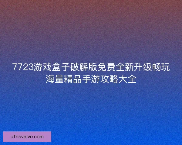 7723游戏盒子破解版免费全新升级畅玩海量精品手游攻略大全