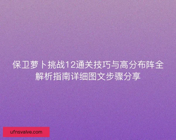 保卫萝卜挑战12通关技巧与高分布阵全解析指南详细图文步骤分享
